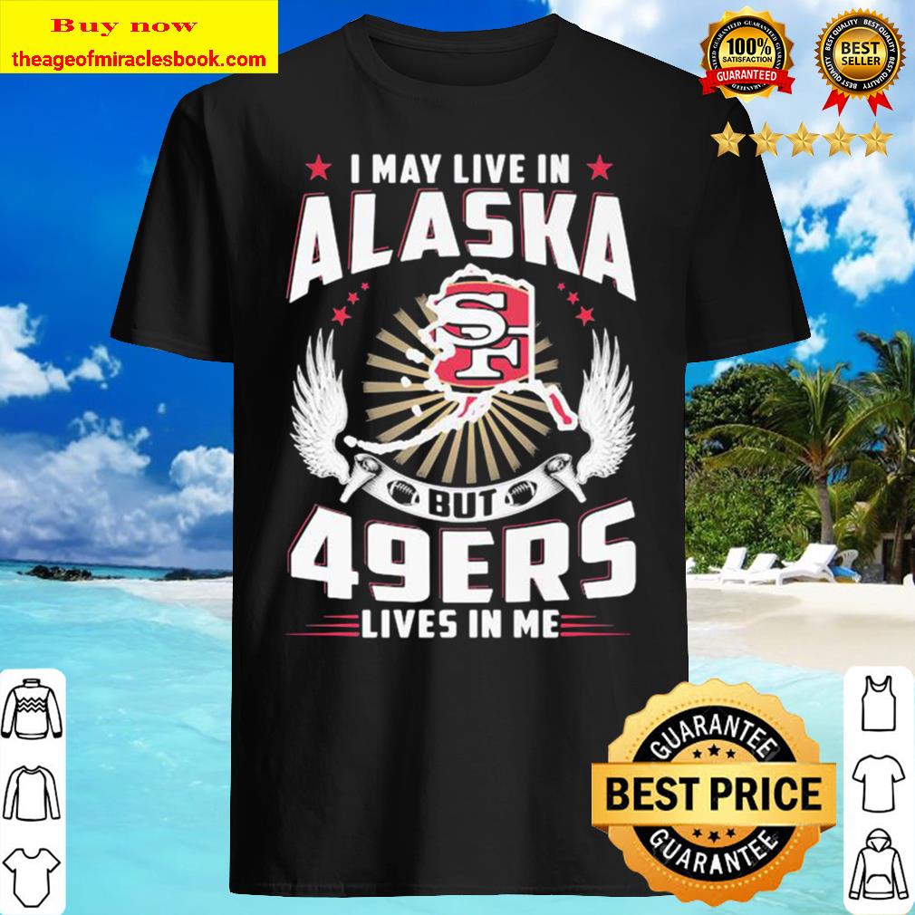 I may live in alaska but san francisco 49ers lives in me T-shirt