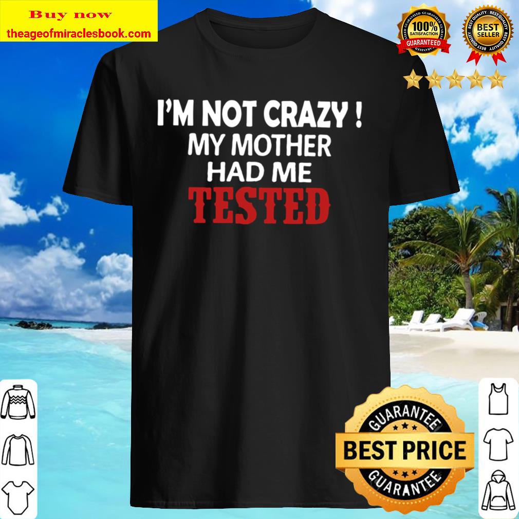 I’m Not Crazy My Mother Had Me Tested Shirt