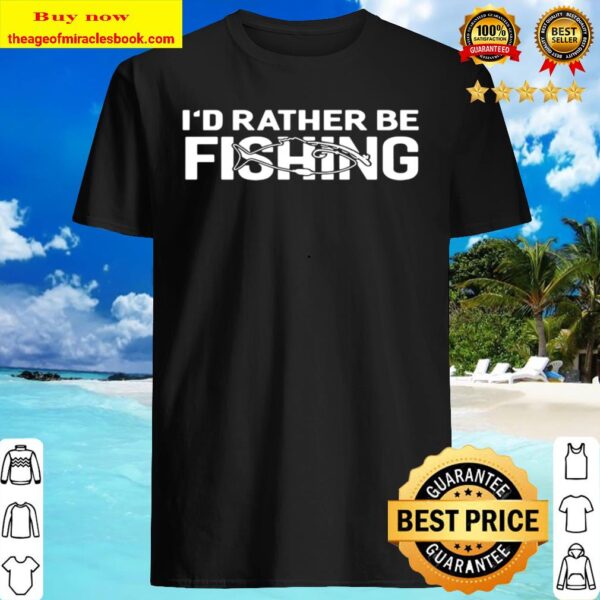 I’d Rather Be Fishing Funny Shirt