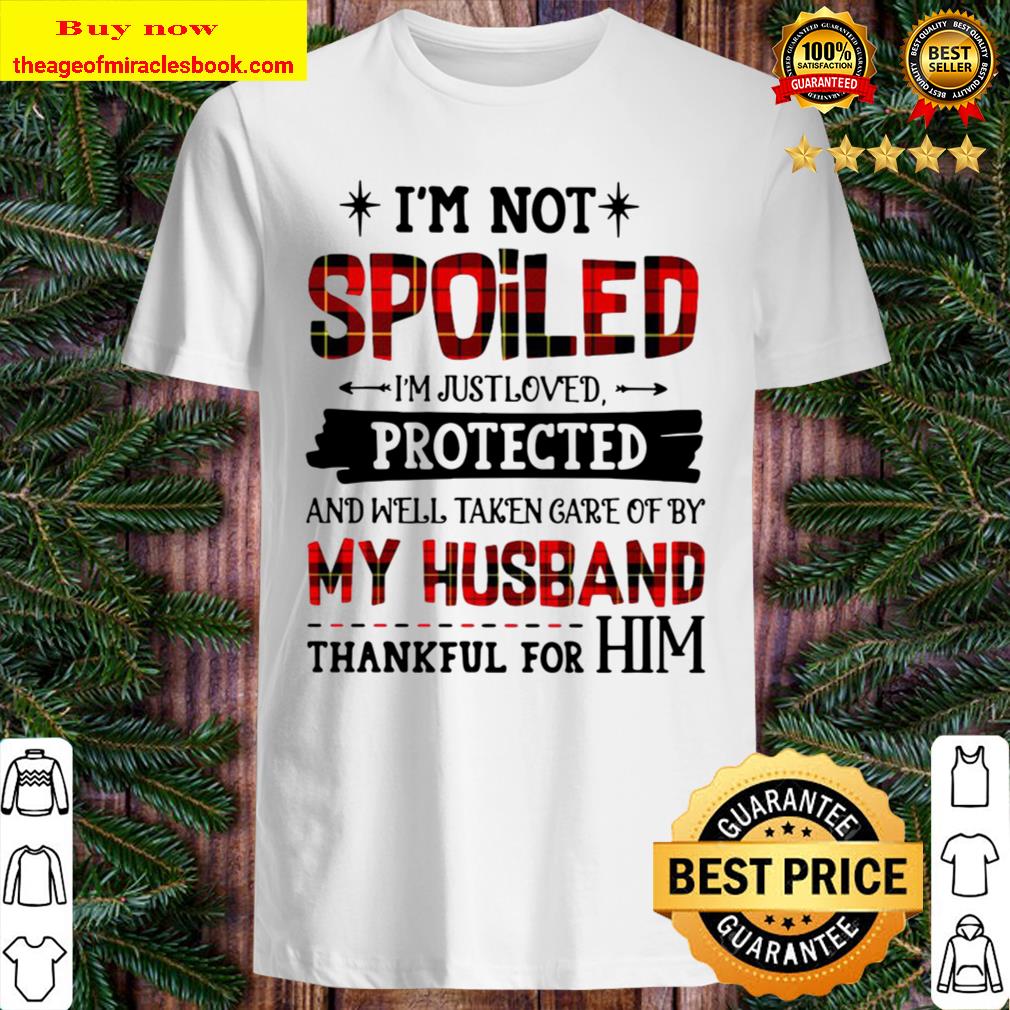 I’m Not Spoiled I’m Just Loves Protected And Well Taken Care Of By Husband Thankful For Him Shirt, Hoodie, Tank top, Sweater