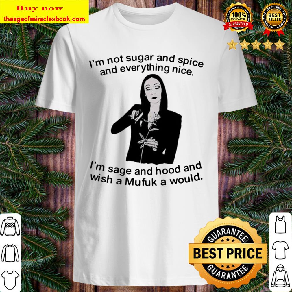 I’m sage and hood and wish a Mufuk a would Morticia Addams I’m not sugar and spice and everything nice shirt