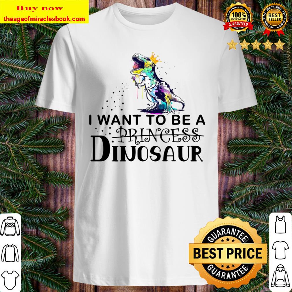 King Dinosaur T-rex I Want To Be A Princess Dinosaur Shirt