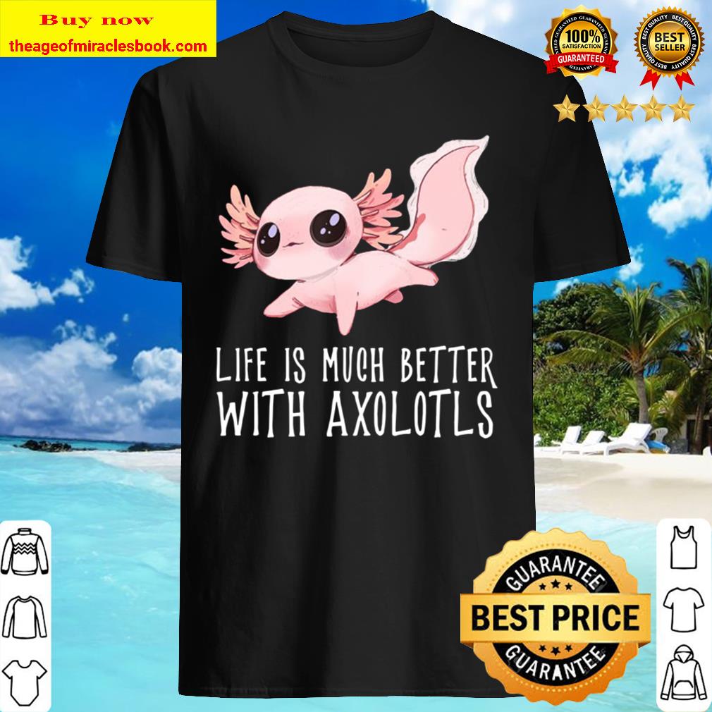 Life Is Much Better With Axolotls – Cute Kawaii Animal Shirt