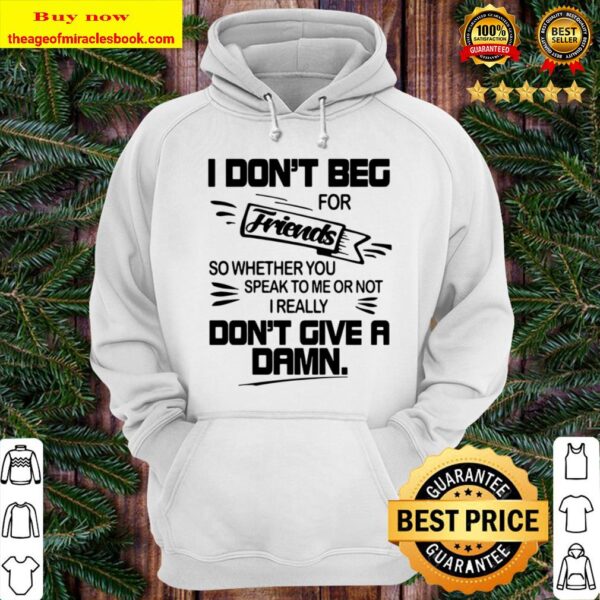 Official I Don’t Beg For Friends So Whether You Speak To Me Or Not I R Hoodie