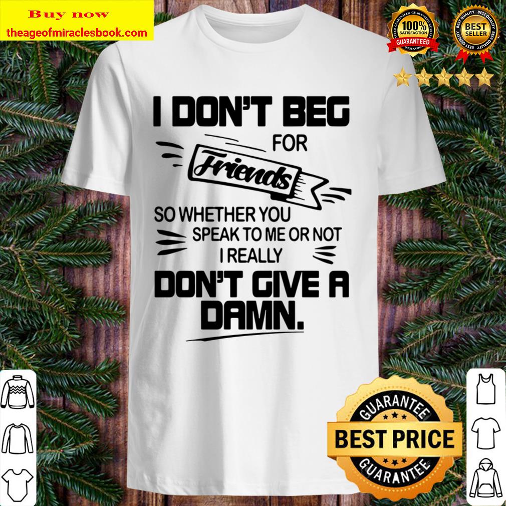Official I Don’t Beg For Friends So Whether You Speak To Me Or Not I R Shirt