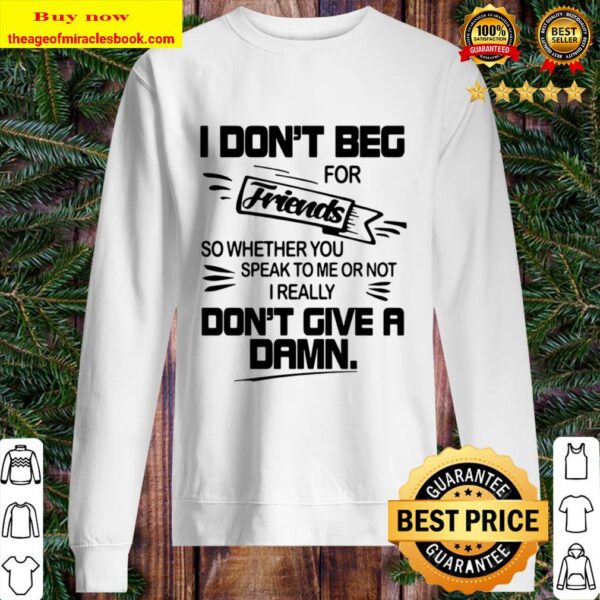 Official I Don’t Beg For Friends So Whether You Speak To Me Or Not I R Sweater