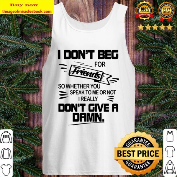 Official I Don’t Beg For Friends So Whether You Speak To Me Or Not I R Tank Top