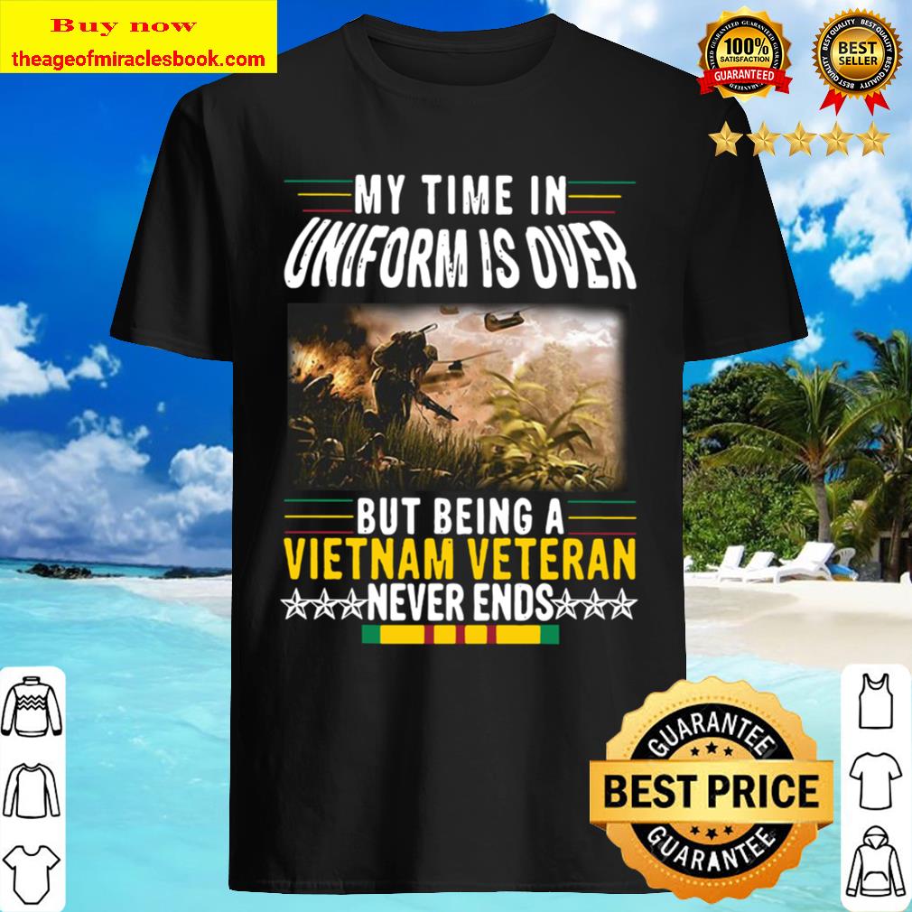 Official My Time In Uniform Is Over But Being A Vietnam Veteran Never Shirt