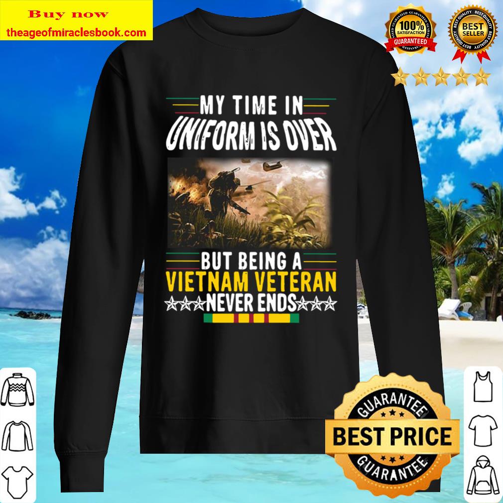 Official My Time In Uniform Is Over But Being A Vietnam Veteran Never Sweater