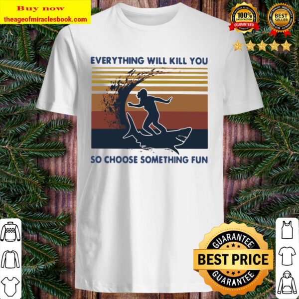 Official Surfing Shark Everything Will Kill You So Choose Something Fu Shirt
