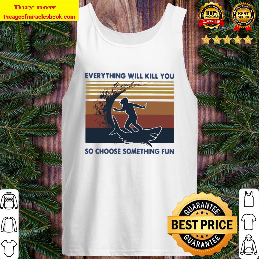 Official Surfing Shark Everything Will Kill You So Choose Something Fu Tank Top