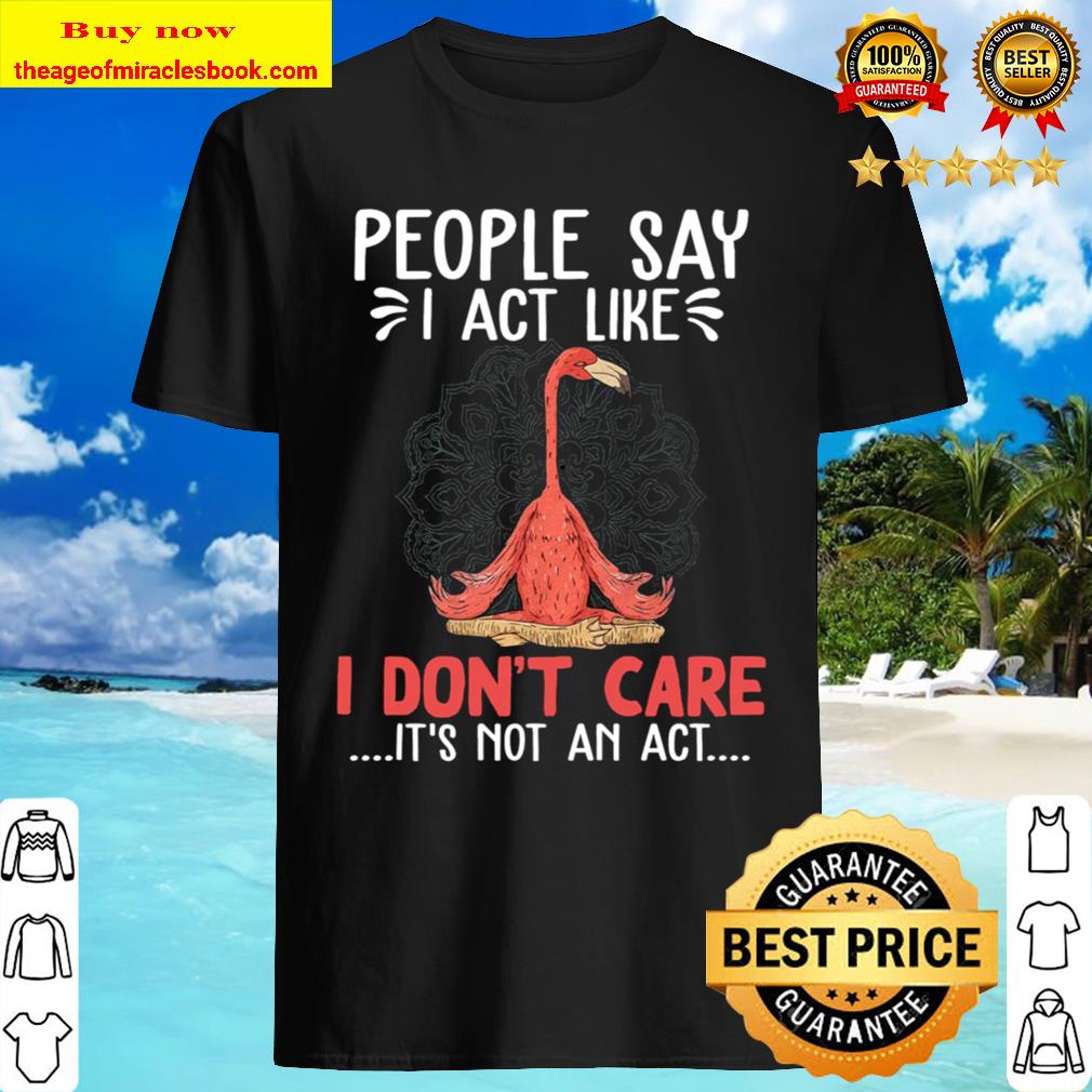 People Say I Act Like I Don’t Care It’s Not An Act T-Shirt