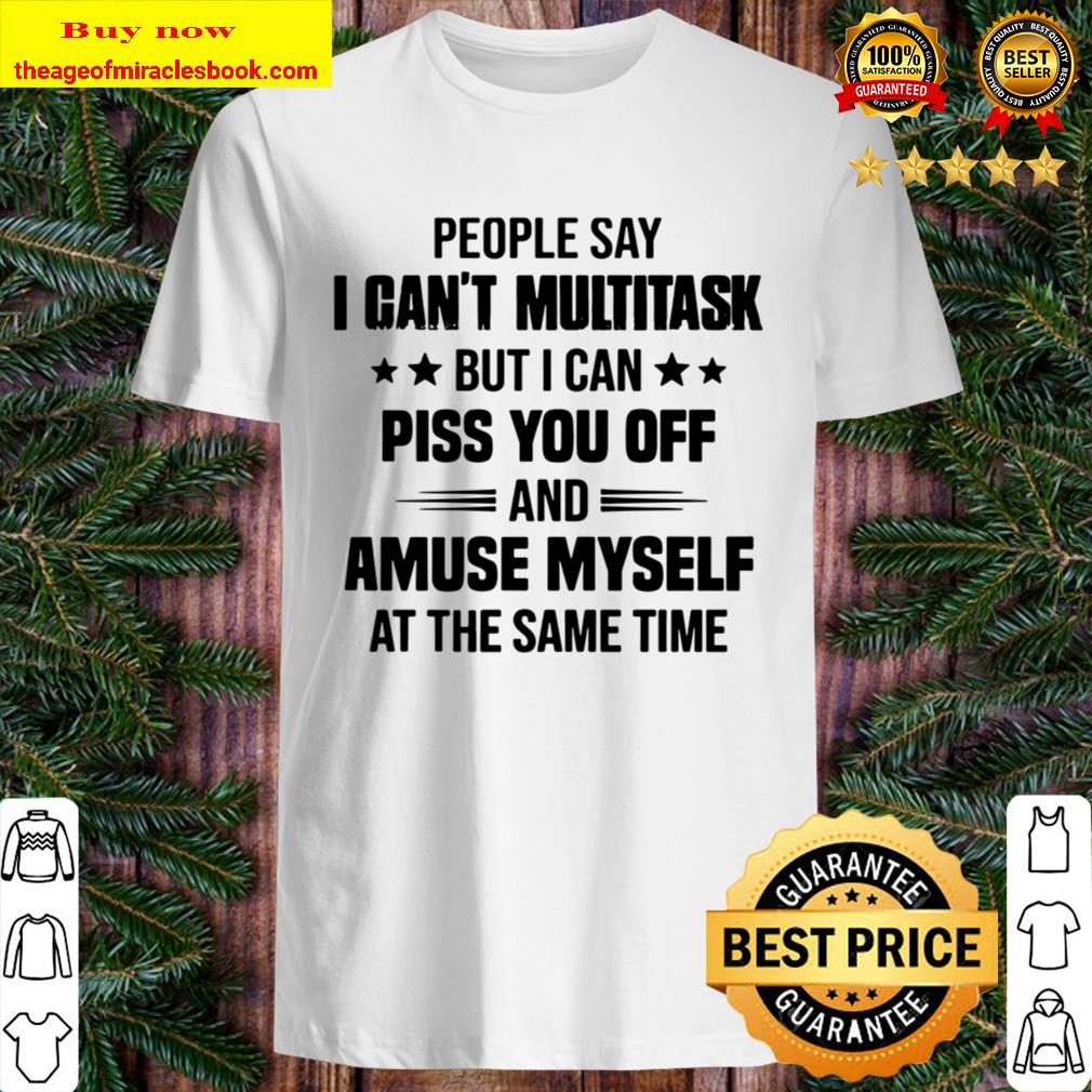 People Say I Can’t Multitask But I Can Piss You Off And Amuse Myself At The Same Time Shirt