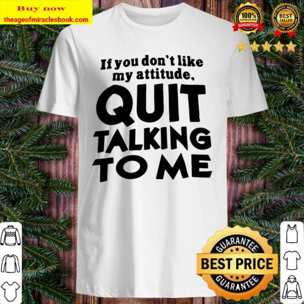 Quit Talking To Me If You Don’t Like My Attitude Shirt
