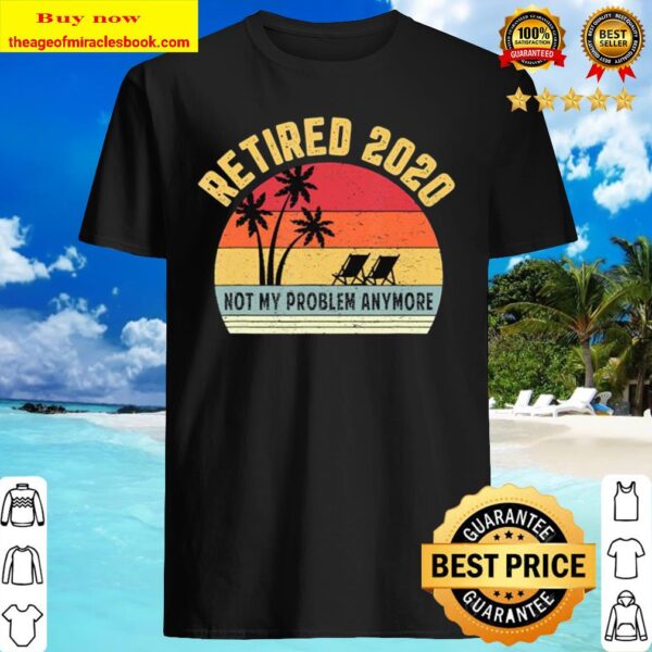 Retired 2020 Not My Problem Anymore Retirement Gift Shirt