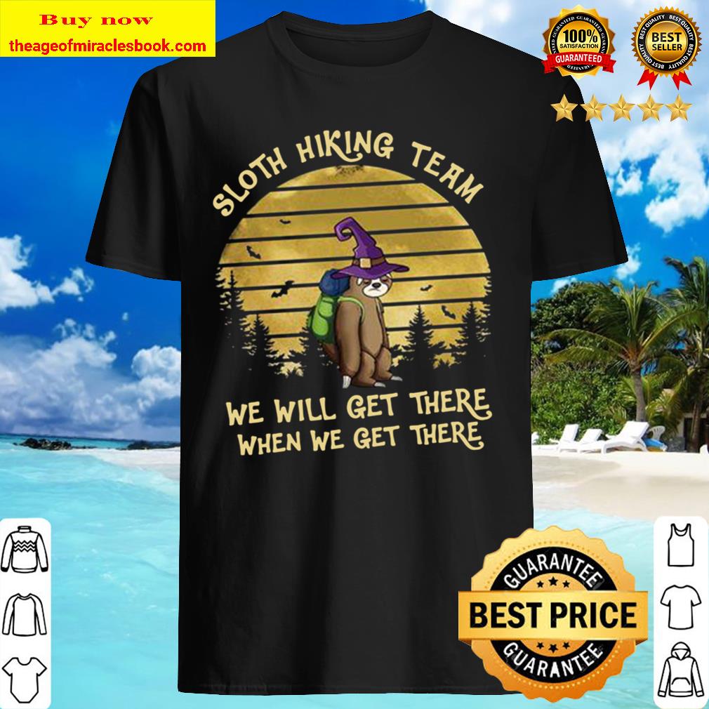 Sloth witch hiking team we will get there when we get there shirt