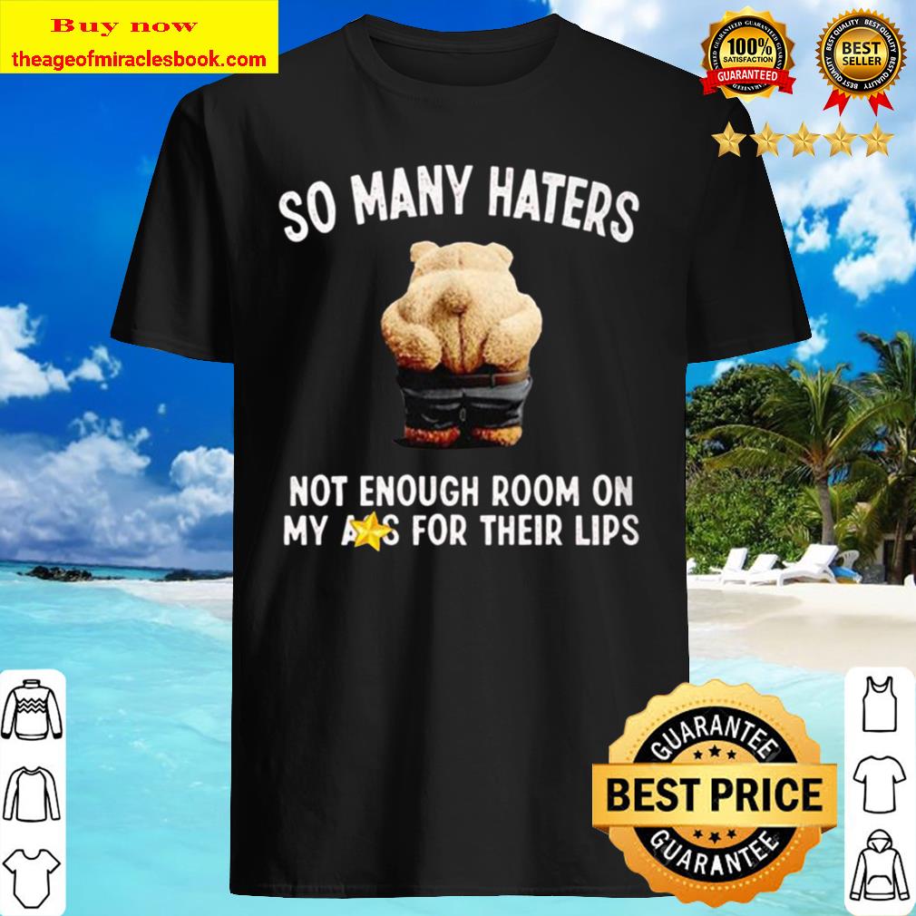 So Many Haters Not Enough Room On My Ass For Their Lips Showinng Butt Bear Sarcastic Funny shirt