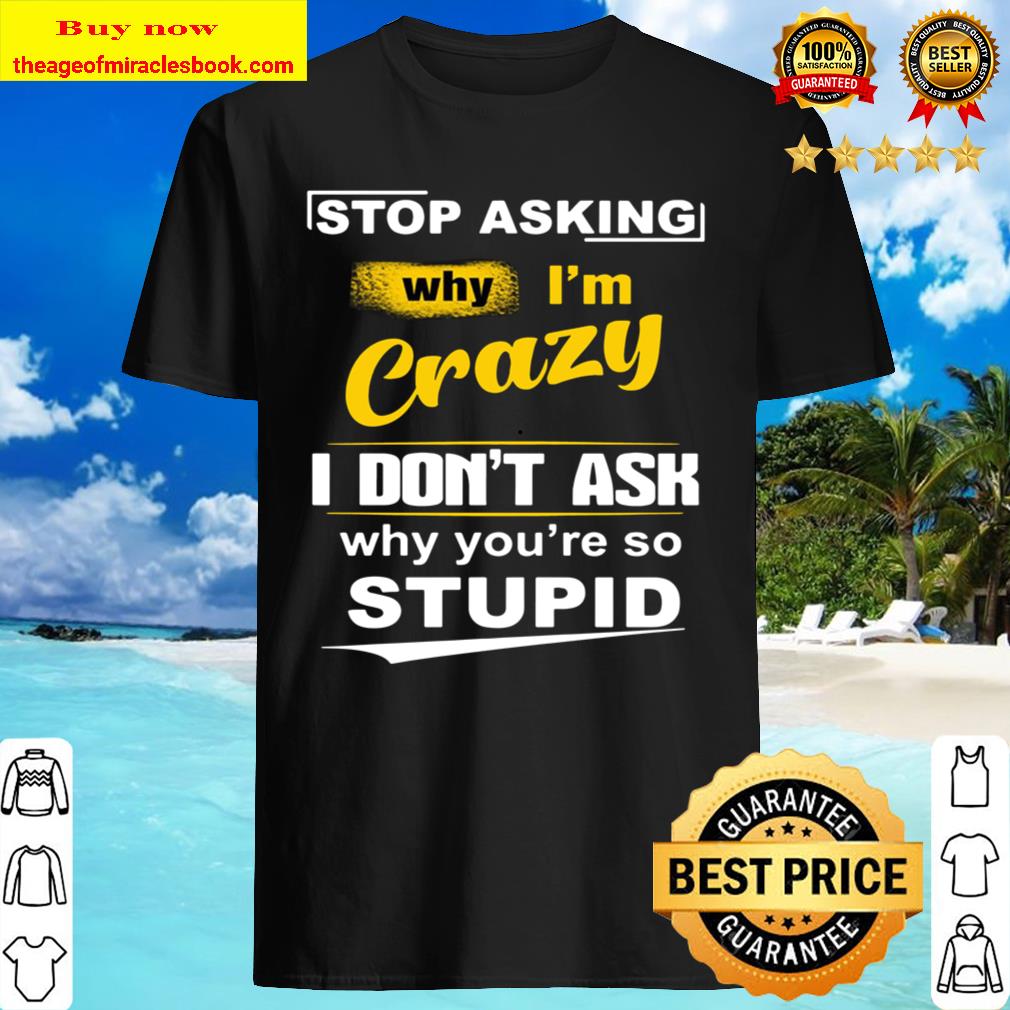 Stop Asking Why I_m Crazy I Don_t Ask Why_re So Stupid Shirt