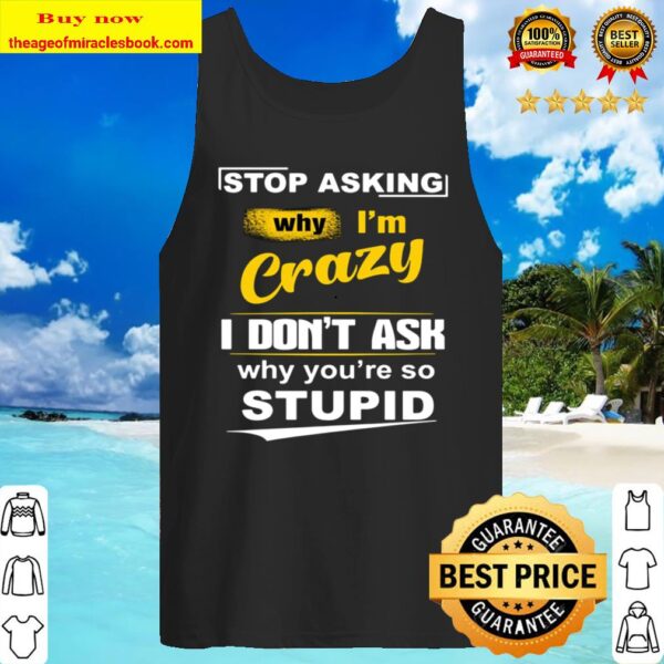 Stop Asking Why I_m Crazy I Don_t Ask Why_re So Stupid Tank Top