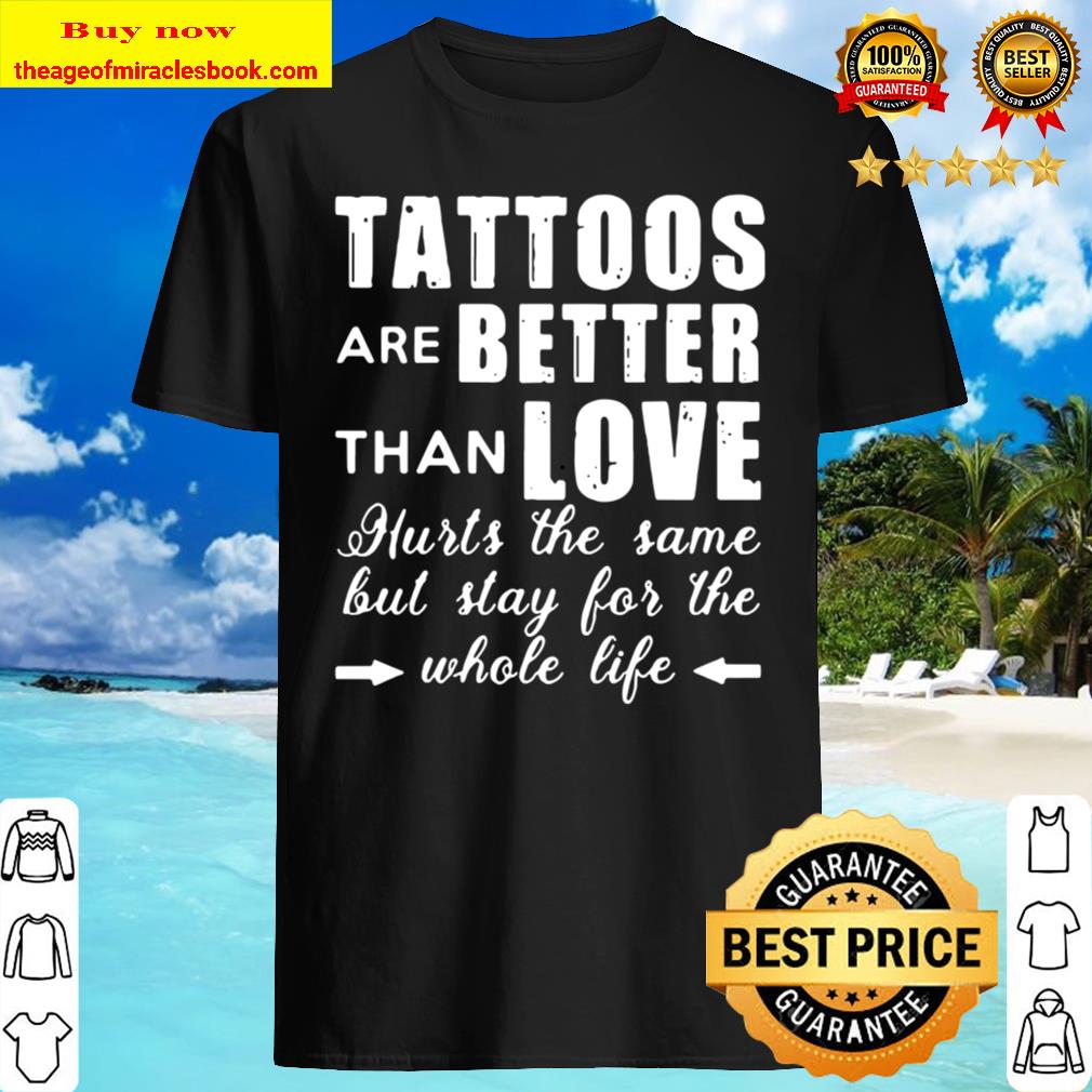 Tattoos are better than love hurts the same but stay for the whole file shirt