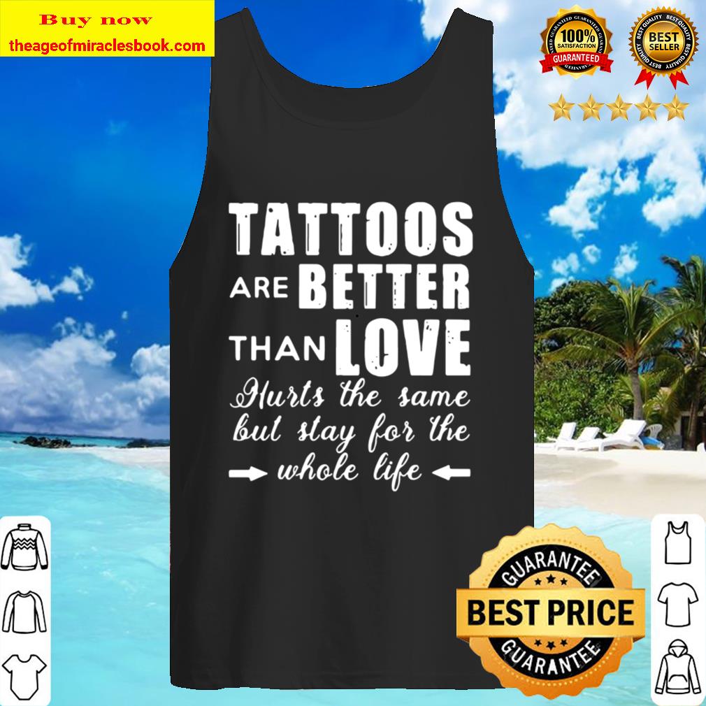 Tattoos are better than love hurts the same but stay for the whole fil Tank Top