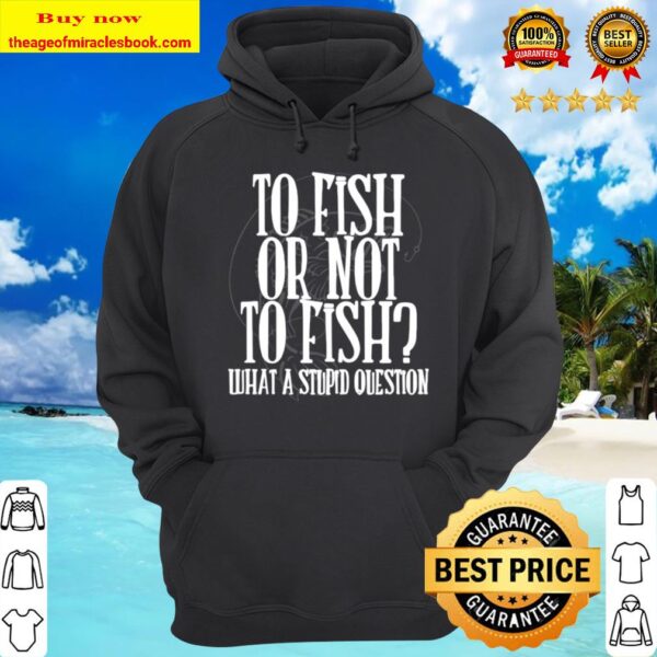 To Fish Or Not To Fish What A Stupid Question Hoodie