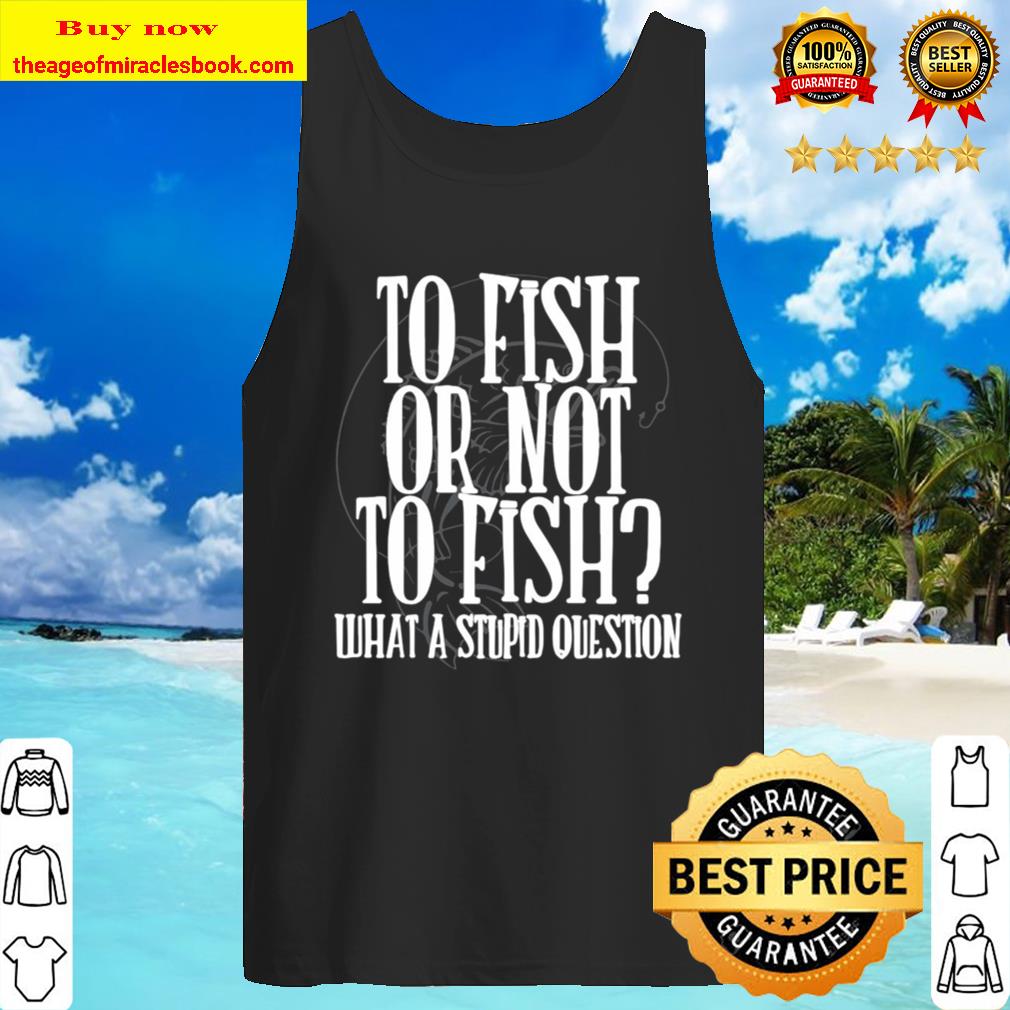 To Fish Or Not To Fish What A Stupid Question Tank Top