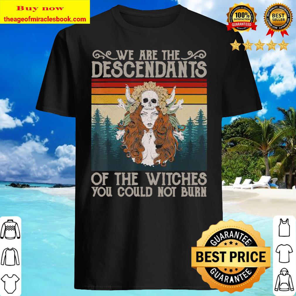We Are The Descendants Of Witches You Could Not Burn Witch Shirt