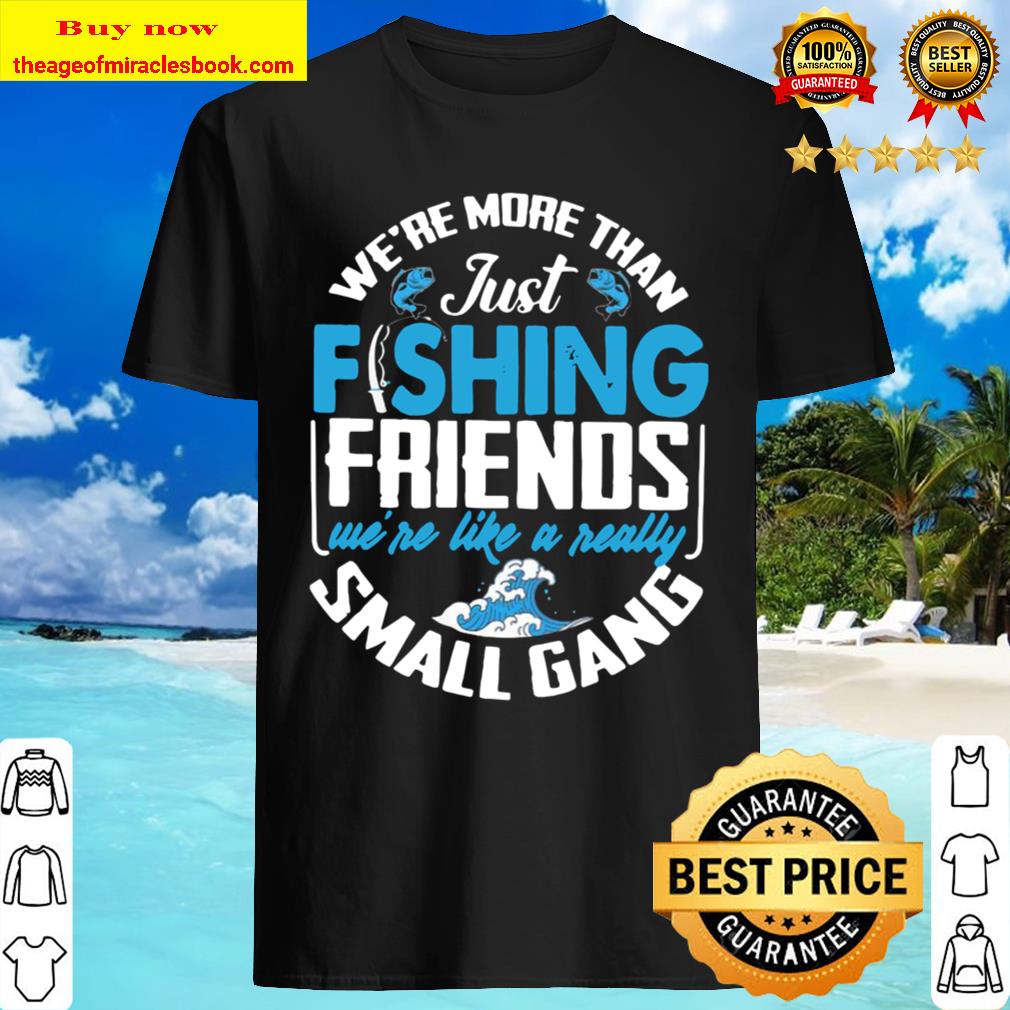 We’re More Than Just Fishing Friends We’re Like A Really Small Gang Shirt