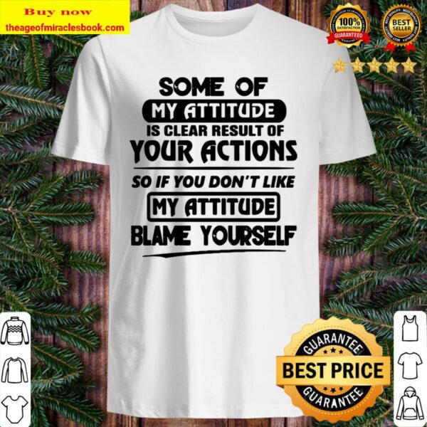 You Don’t Like My Attitude Blame Yourself Some Of My Attitude Is Clear Shirt