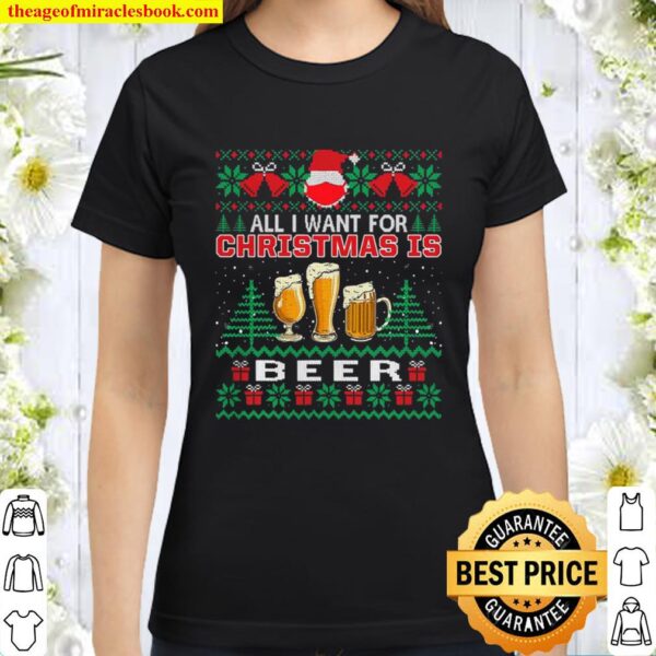 All I Want For Christmas Is Beer Funny Ugly Sweater Gift Classic Women T-Shirt