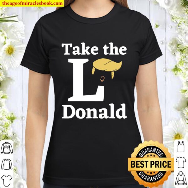 Anti Trump Sore Loser US Election 2020 Take The L Donald Classic Women T-Shirt
