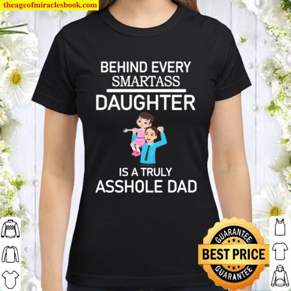 Behind Every Smartass Daughter Is A Truly Asshole Dad Classic Women T-Shirt