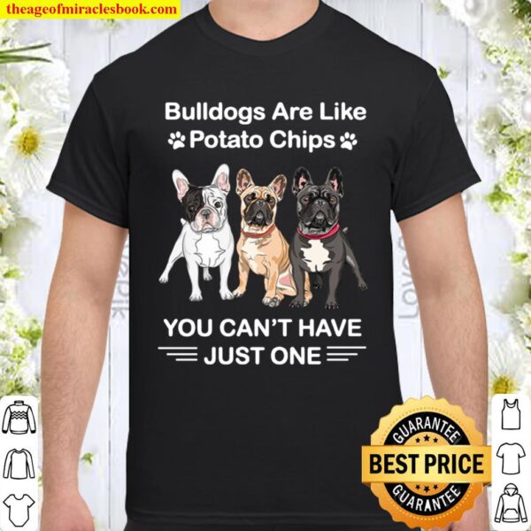 Bulldogs Are Like Potato Chips You Can_t Have Just One Shirt