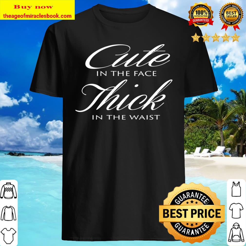 CUTE IN THE FACE THICK IN THE WAIST UNISEX Shirt, Hoodie, Tank top, Sweater