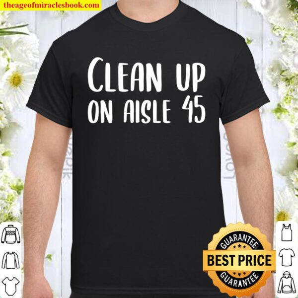 Clean Up on Aisle 45 Biden Harris Shirt
