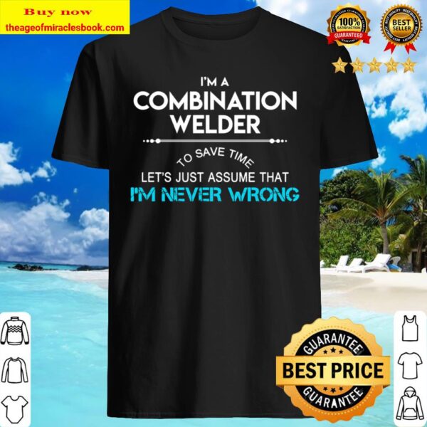 Combination Welder T Shirt - To Save Time Just Assume I Am Never Wrong Shirt