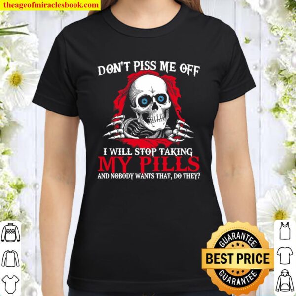 Don_t Piss Me Off I Will Stop Taking My Pills And Nobody Wants That, D Classic Women T-Shirt