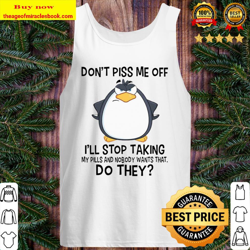 Don_t Piss Me Off I_ll Stop Taking My Pill And Nobody Wants That Do Wh Tank Top