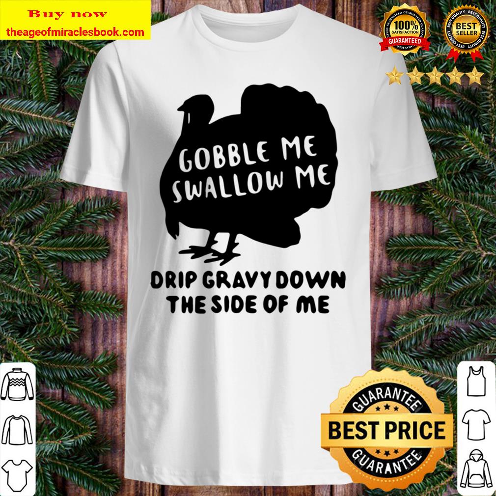 Gobble Me Swallow Me Drip Gravy Down The Side Of Me T Shirt - Funny Th Shirt