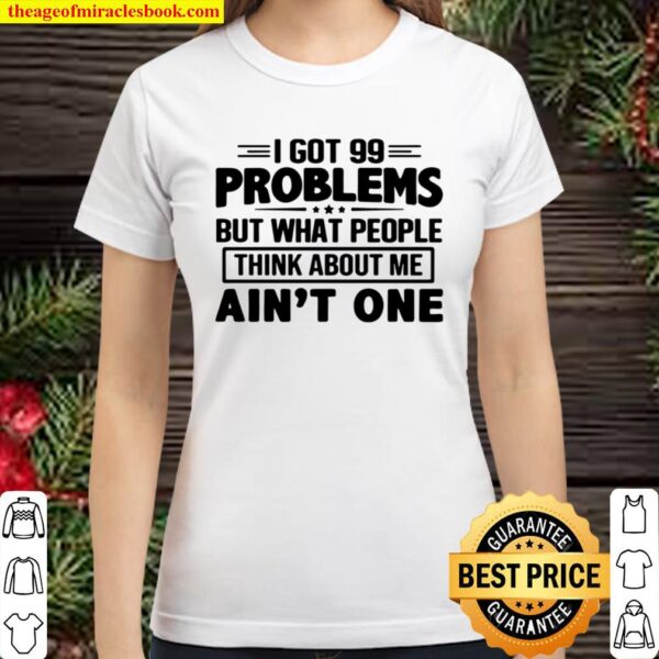 I GOT 99 PROBLEMS BUT WHAT PEOPLE THINK ABOUT ME AIN_T ONE Classic Women T-Shirt