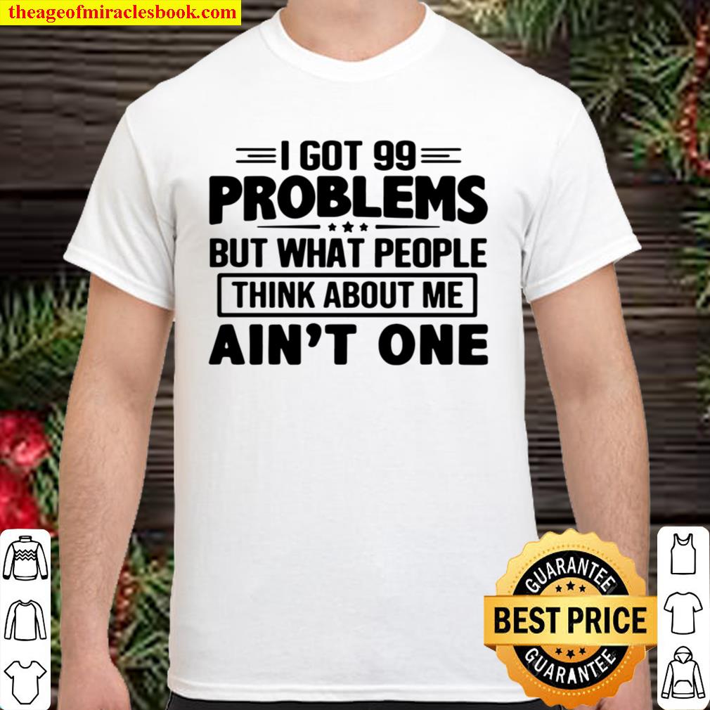 I GOT 99 PROBLEMS BUT WHAT PEOPLE THINK ABOUT ME AIN’T ONE Shirt, Hoodie, Long Sleeved, SweatShirt