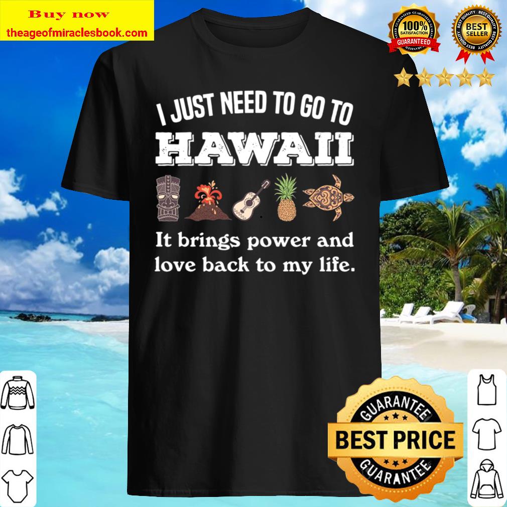 I Just Need To Go To Hawaii It Brings Power And Love Back To My Life shirt, hoodie, tank top, sweater