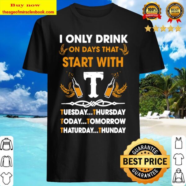 I Only Drink On Days That Start With Tuesday Thursday Today Tomorrow S Shirt