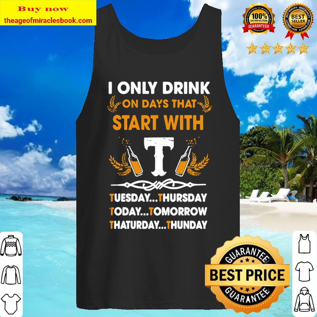I Only Drink On Days That Start With Tuesday Thursday Today Tomorrow S Tank Top