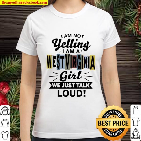 I am not yelling I am a West Virginia girl we just talk loud Classic Women T-Shirt