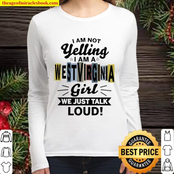 I am not yelling I am a West Virginia girl we just talk loud Women Long Sleeved
