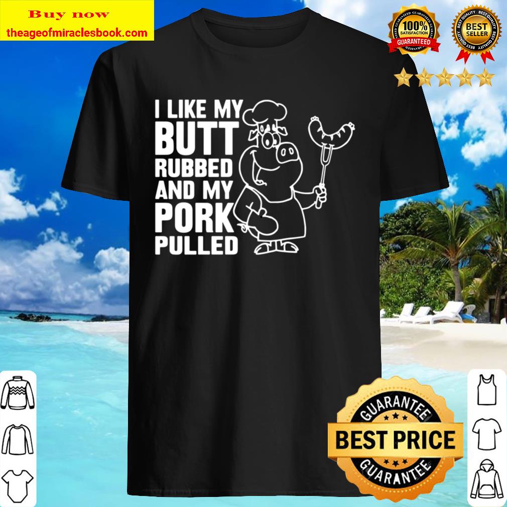 I like my butt rubbed and my pork pulled Shirt, Hoodie, Tank top, Sweater