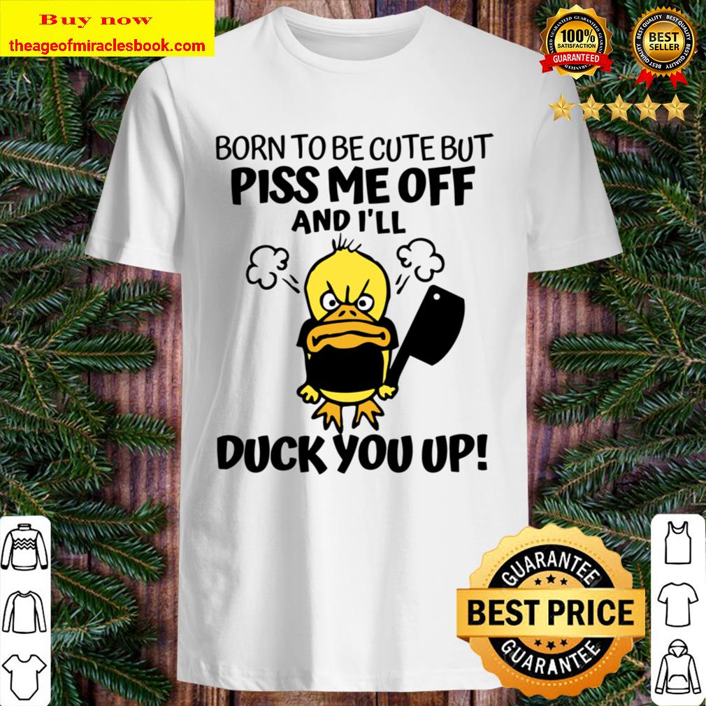 I’ll Duck You Up! Born To Be Cute But Piss me Off Shirt, Hoodie, Tank top, Sweater