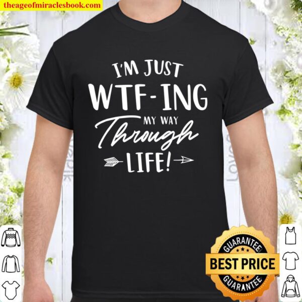 I_m Just WTF-ing My Way Through Life Shirt